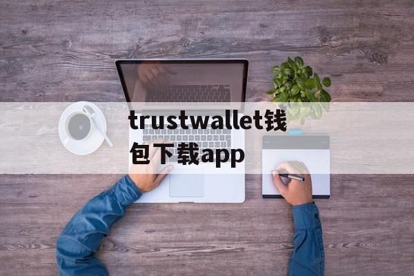 trustwallet钱包下载app，trustwallet钱包下载22版本