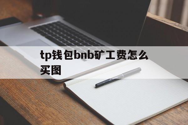 tp钱包bnb矿工费怎么买图的简单介绍