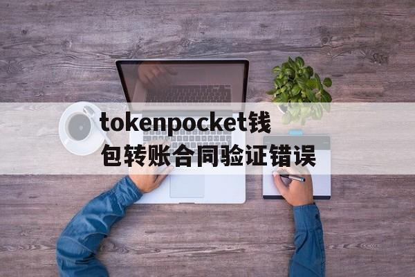 tokenpocket钱包转账合同验证错误的简单介绍