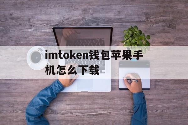 imtoken钱包苹果手机怎么下载的简单介绍