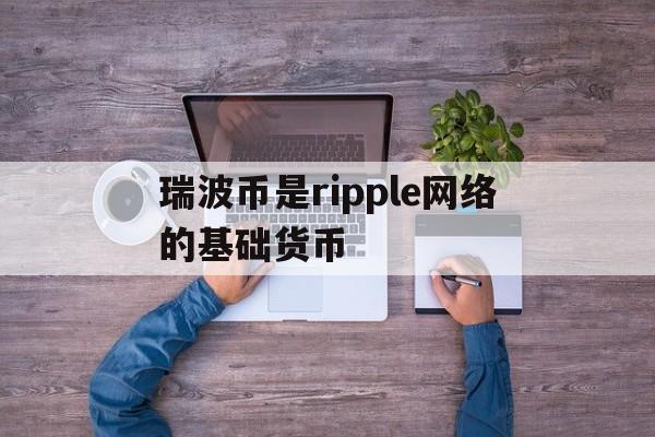 瑞波币是ripple网络的基础货币，瑞波币是ripple网络的基础货币吗