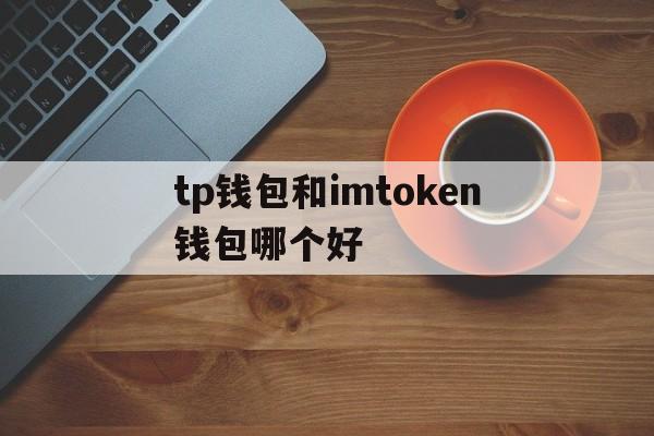 tp钱包和imtoken钱包哪个好的简单介绍