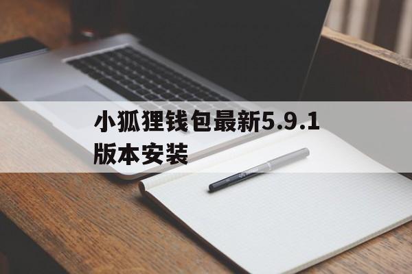 小狐狸钱包最新5.9.1版本安装，小狐狸钱包最新591版本安装不了