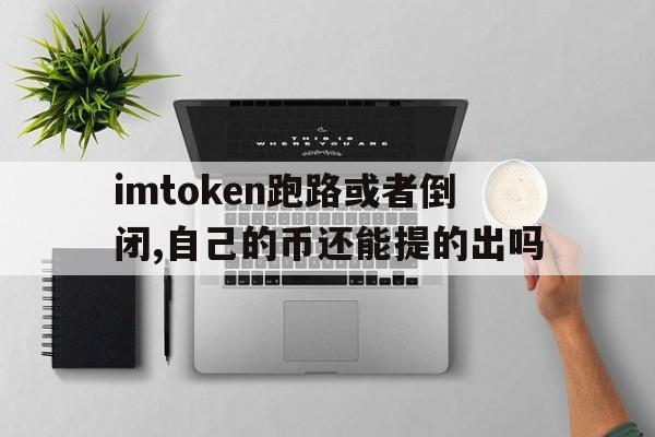 imtoken跑路或者倒闭,自己的币还能提的出吗的简单介绍