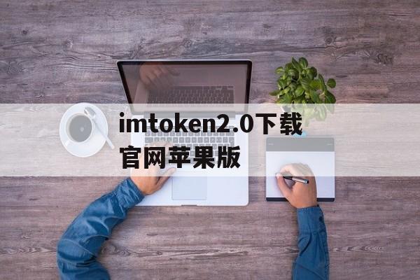 包含imtoken2.0下载官网苹果版的词条