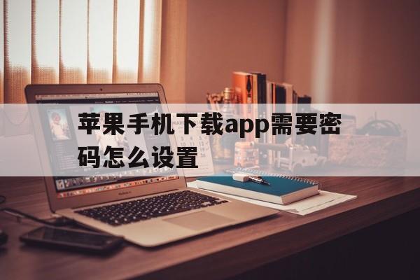 苹果手机下载app需要密码怎么设置，苹果手机下载app需要密码怎么设置取消