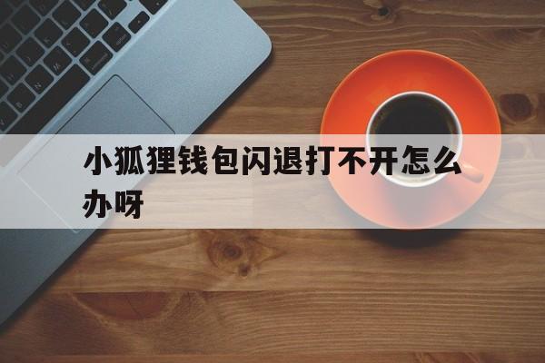 小狐狸钱包闪退打不开怎么办呀，小狐狸钱包闪退打不开怎么办呀苹果