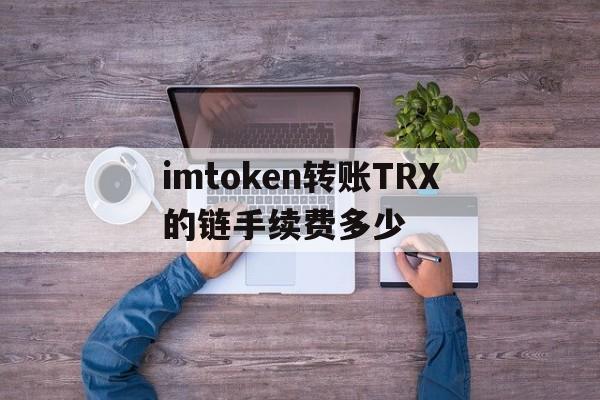 imtoken转账TRX的链手续费多少的简单介绍