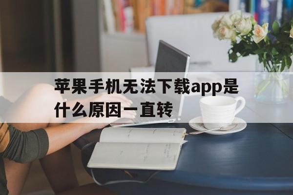 苹果手机无法下载app是什么原因一直转，苹果手机不能下载app是什么原因一直转圈