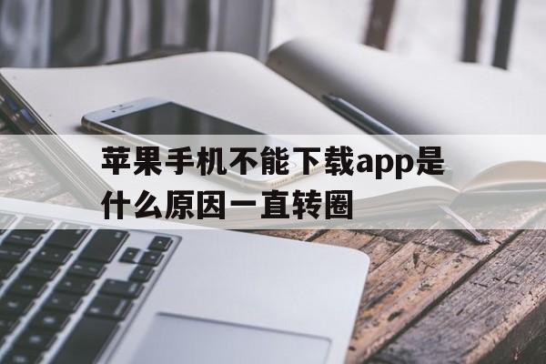 苹果手机不能下载app是什么原因一直转圈，为什么iphone下载不了app一直转圈圈