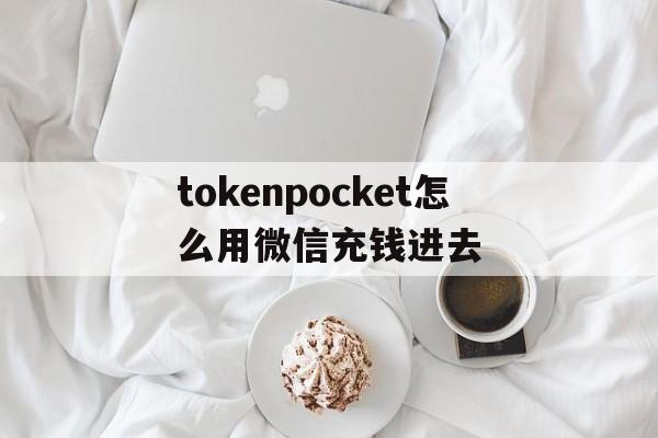 包含tokenpocket怎么用微信充钱进去的词条