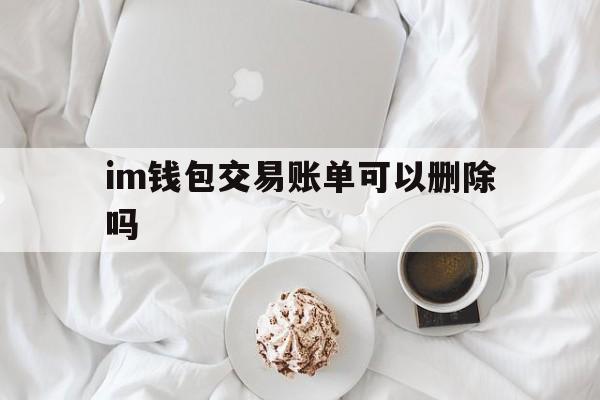 im钱包交易账单可以删除吗，im钱包转账成功,但是交易所未到账?