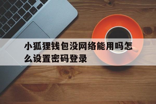 小狐狸钱包没网络能用吗怎么设置密码登录，小狐狸钱包没网络能用吗怎么设置密码登录不了