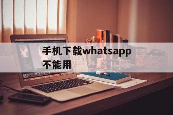 手机下载whatsapp不能用，安卓手机whatsapp下载不能用