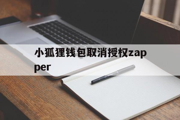 小狐狸钱包取消授权zapper，小狐狸钱包取消授权是好事还是恶性