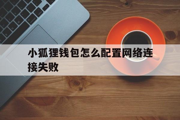 小狐狸钱包怎么配置网络连接失败，小狐狸钱包怎么配置网络连接失败呢