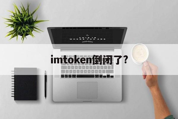 imtoken倒闭了?，imtoken币被盗能追回来吗