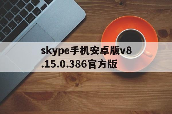 skype手机安卓版v8.15.0.386官方版的简单介绍