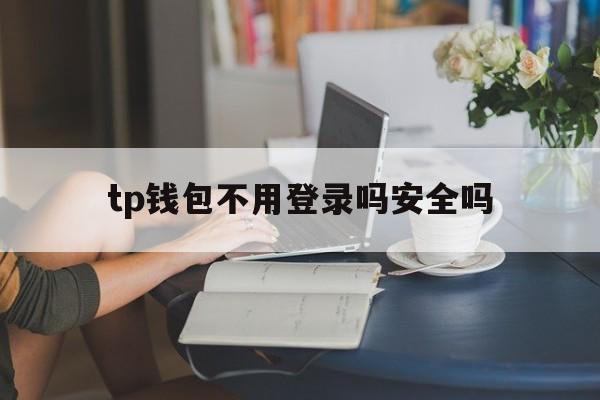 tp钱包不用登录吗安全吗，tp钱包不用登录吗安全吗可靠吗