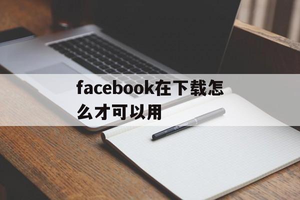 facebook在下载怎么才可以用的简单介绍