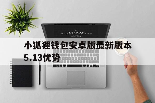 小狐狸钱包安卓版最新版本5.13优势的简单介绍