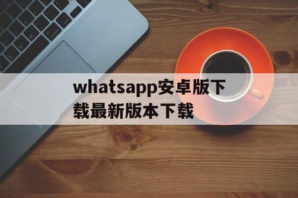 whatsapp安卓版下载最新版本下载，whatsapp安卓手机版下载v22020624免费下载