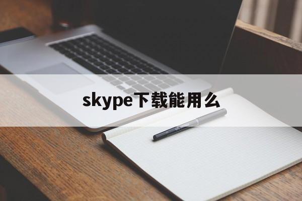 skype下载能用么，skype可以手机下载吗