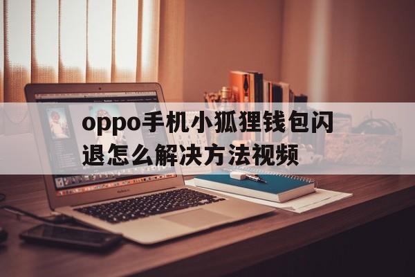 oppo手机小狐狸钱包闪退怎么解决方法视频，oppo手机小狐狸钱包闪退怎么解决方法视频教学