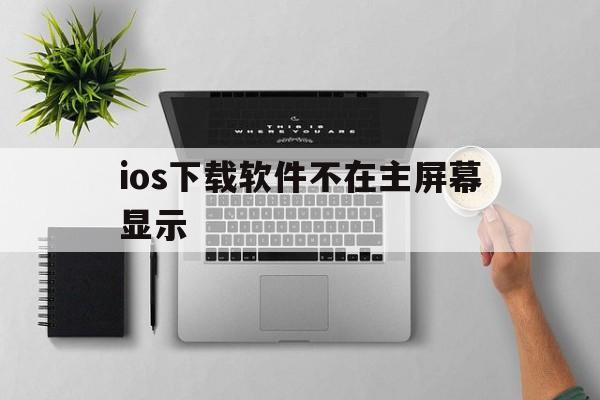 ios下载软件不在主屏幕显示，ios下载软件不在主屏幕显示怎么回事