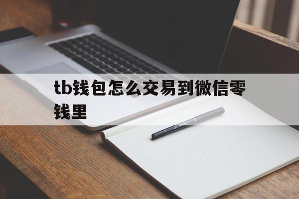 tb钱包怎么交易到微信零钱里，tb钱包怎么交易到微信零钱里去