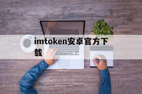 imtoken安卓官方下载，mytoken官网app下载