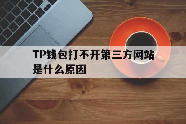 TP钱包打不开第三方网站是什么原因的简单介绍