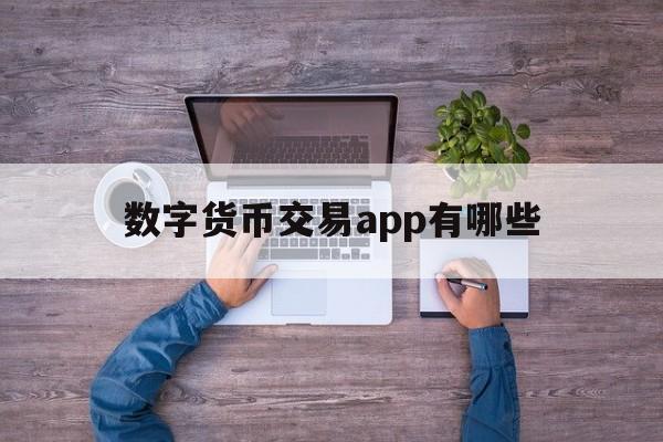 数字货币交易app有哪些，数字货币交易app有哪些好用