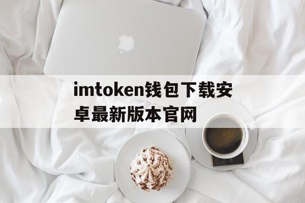 imtoken钱包下载安卓最新版本官网的简单介绍