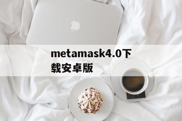 metamask4.0下载安卓版的简单介绍