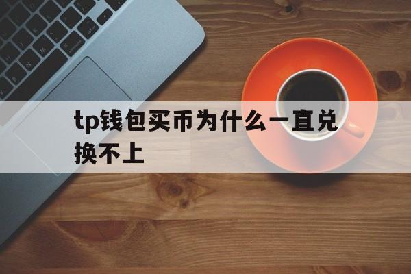 tp钱包买币为什么一直兑换不上的简单介绍