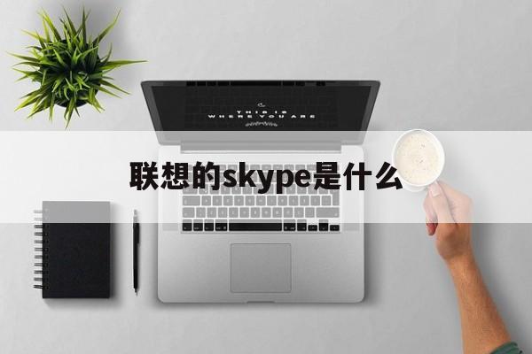 联想的skype是什么，联想skype可以卸载吗