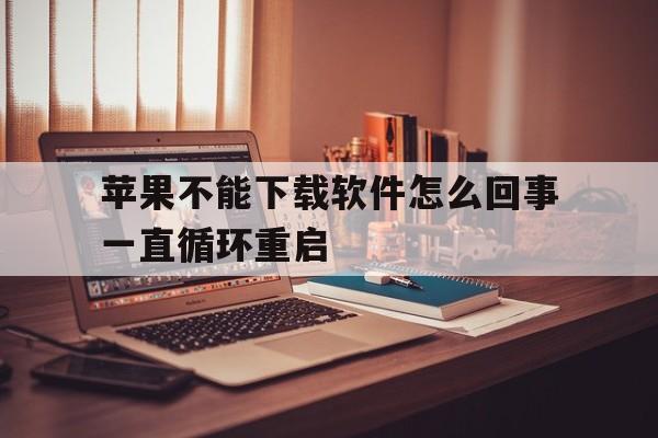 苹果不能下载软件怎么回事一直循环重启，苹果手机无法下载app是什么原因一直转