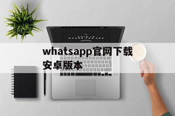 whatsapp官网下载安卓版本，whatsapp官网免费下载安卓版