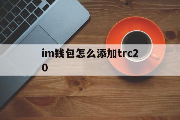 im钱包怎么添加trc20的简单介绍