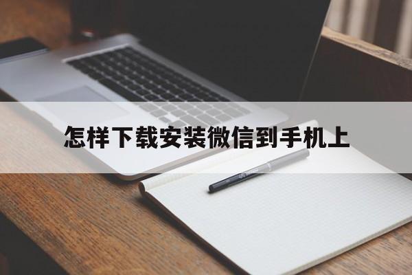 怎样下载安装微信到手机上，如何下载微信到手机上的具体步骤