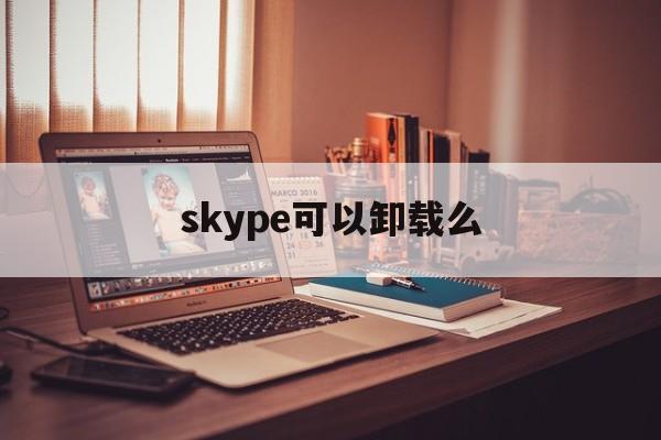 skype可以卸载么，skype电脑上的可以卸载吗