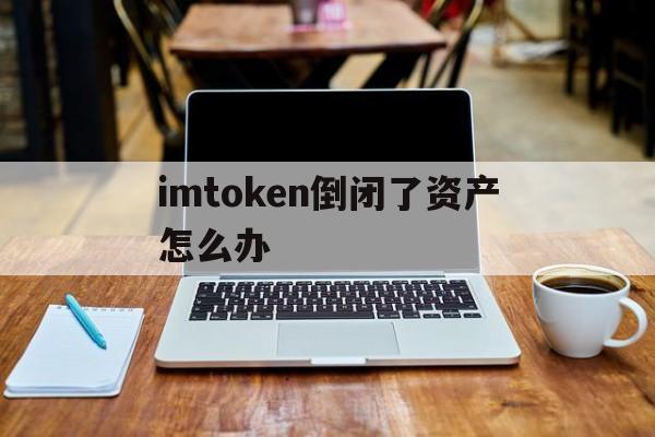 imtoken倒闭了资产怎么办，imtoken钱包被盗转移到陌生地址