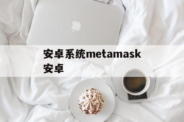 安卓系统metamask安卓，最新metamask钱包官网下载