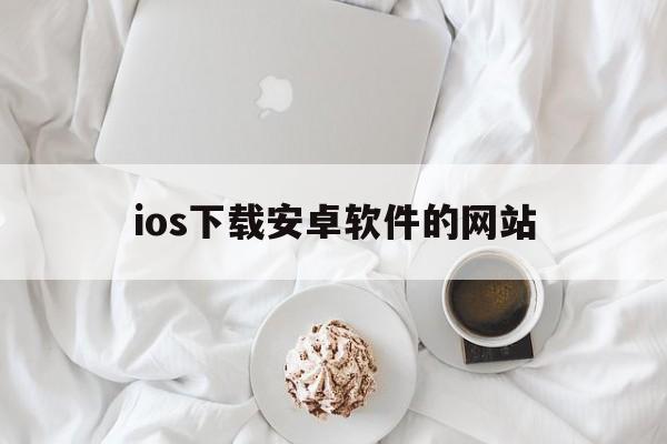 ios下载安卓软件的网站，ios下载安卓软件的网站是什么