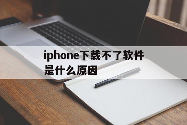 iphone下载不了软件是什么原因，iphone下载不了软件是什么原因导致的