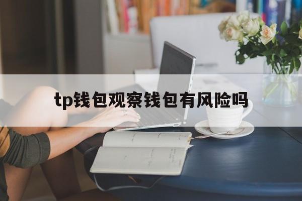 tp钱包观察钱包有风险吗，tp钱包怎么观察别人的钱包