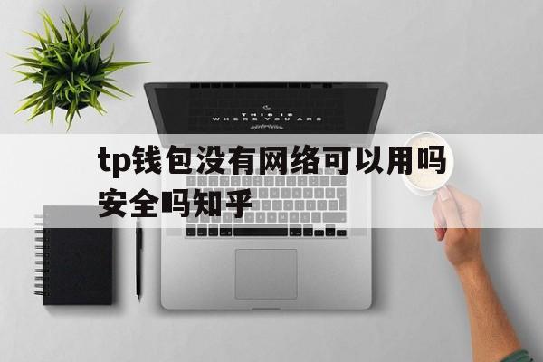 tp钱包没有网络可以用吗安全吗知乎的简单介绍