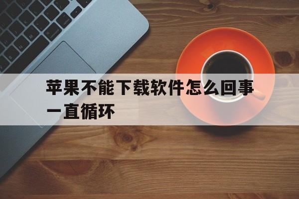 苹果不能下载软件怎么回事一直循环，苹果不能下载软件怎么回事一直循环重启