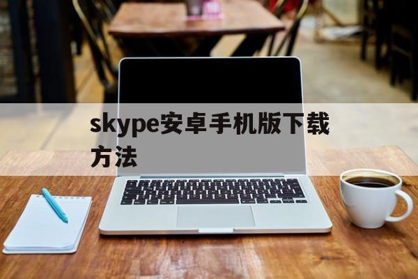 skype安卓手机版下载方法，skype安卓手机版下载方法是什么